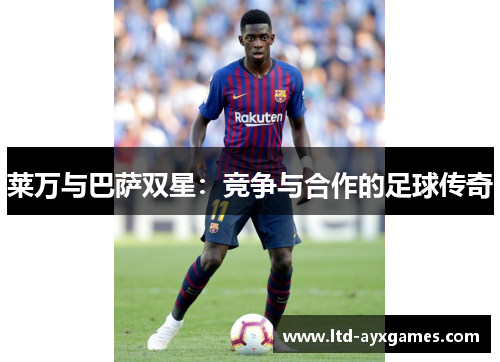 莱万与巴萨双星:竞争与合作的足球传奇