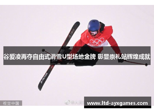 谷爱凌再夺自由式滑雪U型场地金牌 彰显崇礼站辉煌成就