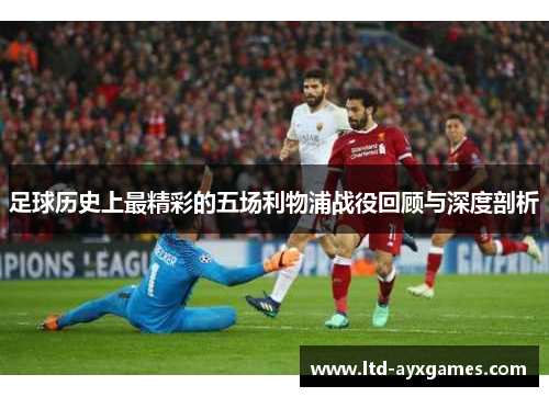 足球历史上最精彩的五场利物浦战役回顾与深度剖析