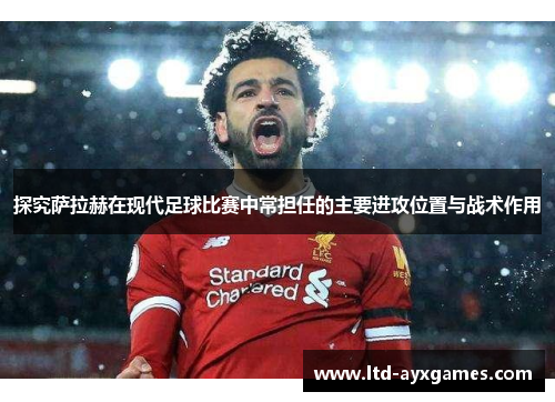 探究萨拉赫在现代足球比赛中常担任的主要进攻位置与战术作用