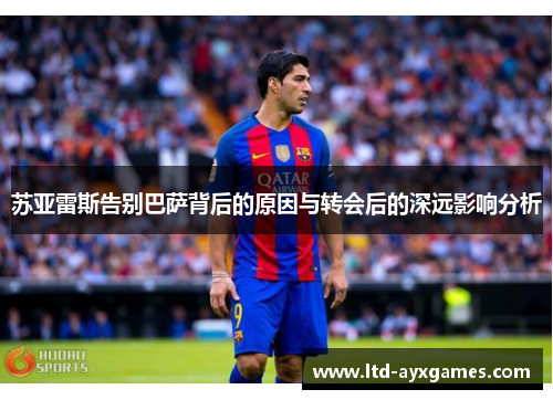 苏亚雷斯告别巴萨背后的原因与转会后的深远影响分析