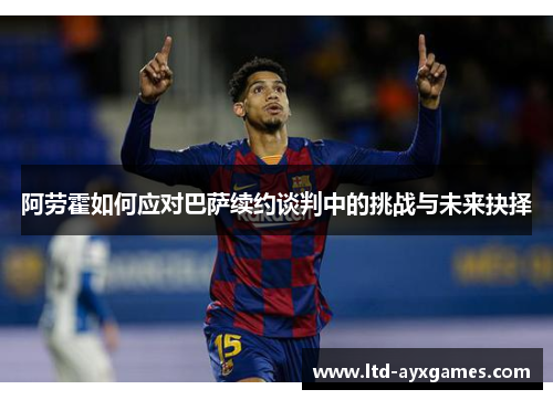 阿劳霍如何应对巴萨续约谈判中的挑战与未来抉择