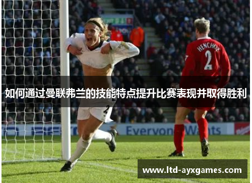 如何通过曼联弗兰的技能特点提升比赛表现并取得胜利 如何通过曼联弗兰的技能特点提升比赛表现并取得胜利