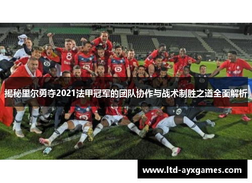 揭秘里尔勇夺2021法甲冠军的团队协作与战术制胜之道全面解析