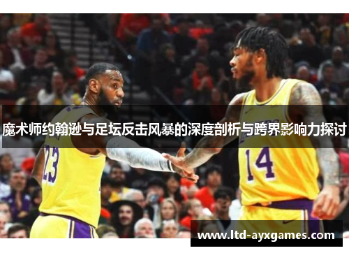 魔术师约翰逊与足坛反击风暴的深度剖析与跨界影响力探讨 魔术师约翰逊与足坛反击风暴的深度剖析与跨界影响力探讨