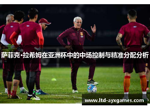 萨菲克·拉希姆在亚洲杯中的中场控制与精准分配分析