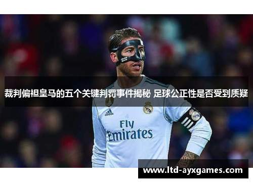 裁判偏袒皇马的五个关键判罚事件揭秘 足球公正性是否受到质疑