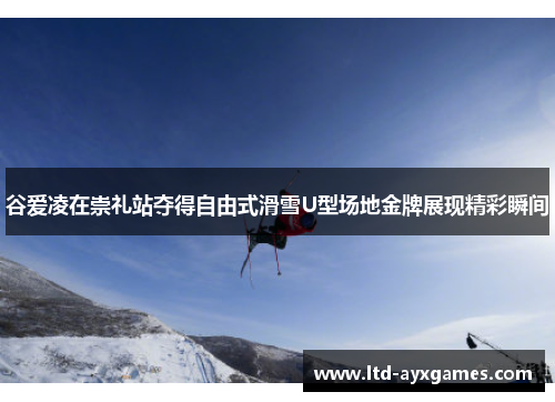 谷爱凌在崇礼站夺得自由式滑雪U型场地金牌展现精彩瞬间