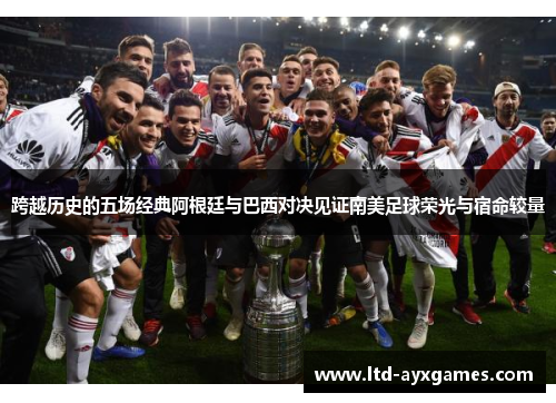 跨越历史的五场经典阿根廷与巴西对决见证南美足球荣光与宿命较量 跨越历史的五场经典阿根廷与巴西对决见证南美足球荣光与宿命较量