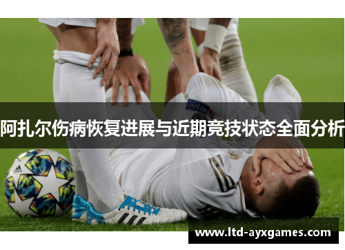 阿扎尔伤病恢复进展与近期竞技状态全面分析 阿扎尔伤病恢复进展与近期竞技状态全面分析