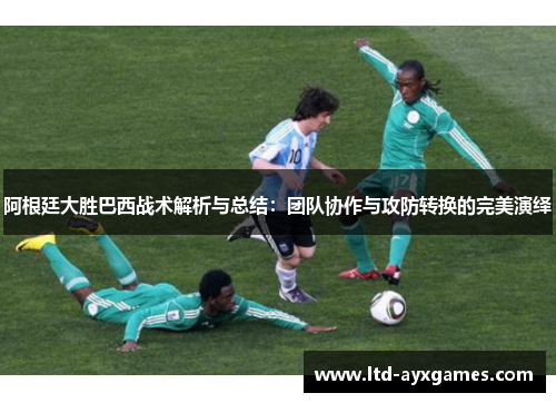 阿根廷大胜巴西战术解析与总结：团队协作与攻防转换的完美演绎