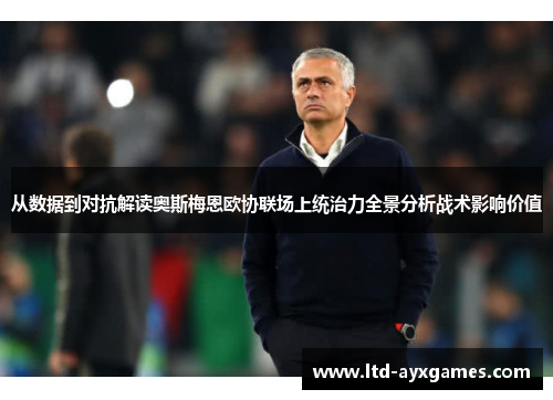 从数据到对抗解读奥斯梅恩欧协联场上统治力全景分析战术影响价值 从数据到对抗解读奥斯梅恩欧协联场上统治力全景分析战术影响价值