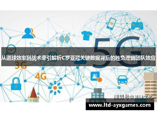 从进球效率到战术牵引解析C罗亚冠关键数据背后的胜负逻辑团队效应