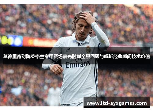 莫德里奇对阵英格兰意甲赛场高光时刻全景回顾与解析经典瞬间技术价值 莫德里奇对阵英格兰意甲赛场高光时刻全景回顾与解析经典瞬间技术价值