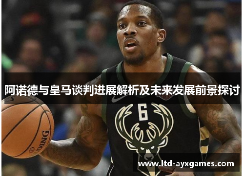 阿诺德与皇马谈判进展解析及未来发展前景探讨 阿诺德与皇马谈判进展解析及未来发展前景探讨