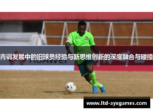 青训发展中的旧球员经验与新思维创新的深度融合与碰撞 青训发展中的旧球员经验与新思维创新的深度融合与碰撞