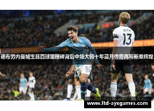 德布劳内曼城生涯百球里程碑背后中场大师十年蓝月传奇再写新章辉煌