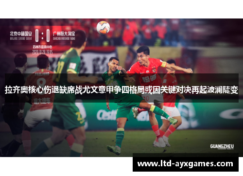 拉齐奥核心伤退缺席战尤文意甲争四格局或因关键对决再起波澜陡变 拉齐奥核心伤退缺席战尤文意甲争四格局或因关键对决再起波澜陡变