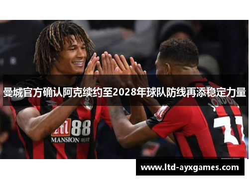 曼城官方确认阿克续约至2028年球队防线再添稳定力量 曼城官方确认阿克续约至2028年球队防线再添稳定力量