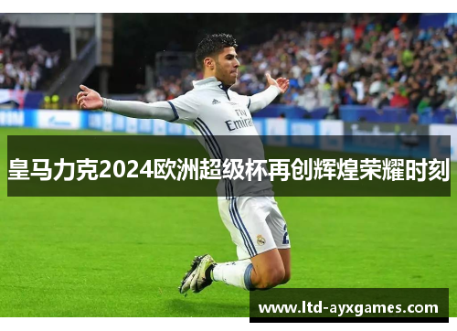 皇马力克2024欧洲超级杯再创辉煌荣耀时刻