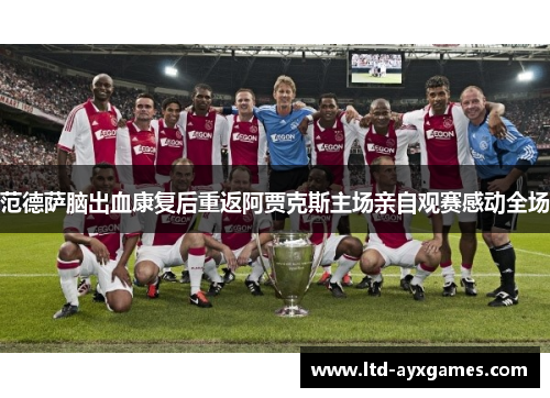 范德萨脑出血康复后重返阿贾克斯主场亲自观赛感动全场 范德萨脑出血康复后重返阿贾克斯主场亲自观赛感动全场