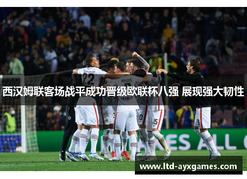 西汉姆联客场战平成功晋级欧联杯八强 展现强大韧性