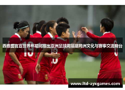 西雅图官宣世界杯期间推出亚洲足球周搭建跨洲文化与赛事交流舞台 西雅图官宣世界杯期间推出亚洲足球周搭建跨洲文化与赛事交流舞台