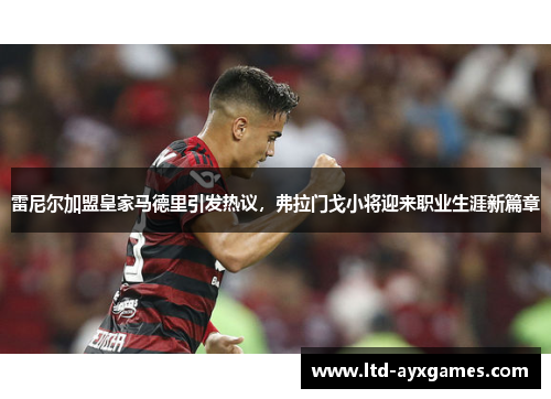 雷尼尔加盟皇家马德里引发热议,弗拉门戈小将迎来职业生涯新篇章 雷尼尔加盟皇家马德里引发热议,弗拉门戈小将迎来职业生涯新篇章