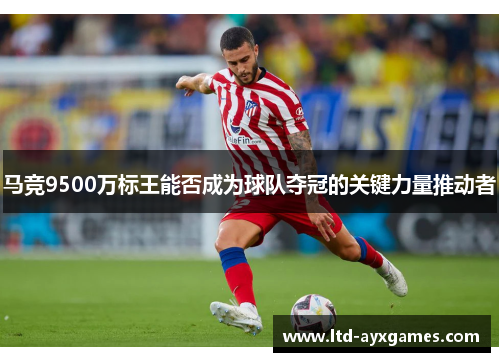 马竞9500万标王能否成为球队夺冠的关键力量推动者