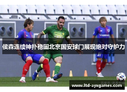 侯森连续神扑稳固北京国安球门展现绝对守护力
