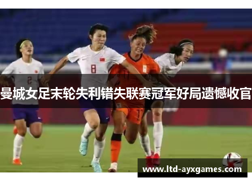 曼城女足末轮失利错失联赛冠军好局遗憾收官 曼城女足末轮失利错失联赛冠军好局遗憾收官