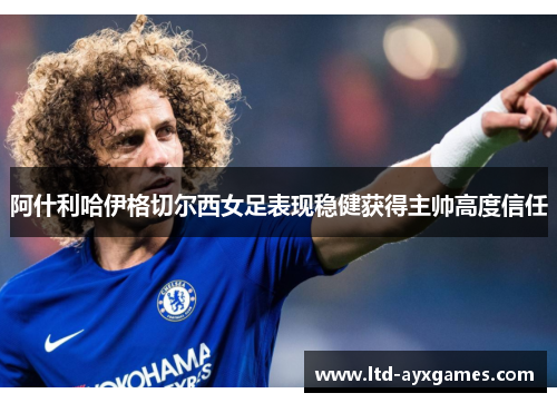 阿什利哈伊格切尔西女足表现稳健获得主帅高度信任 阿什利哈伊格切尔西女足表现稳健获得主帅高度信任