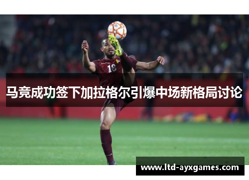 马竞成功签下加拉格尔引爆中场新格局讨论