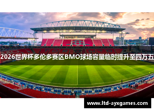 2026世界杯多伦多赛区BMO球场容量临时提升至四万五